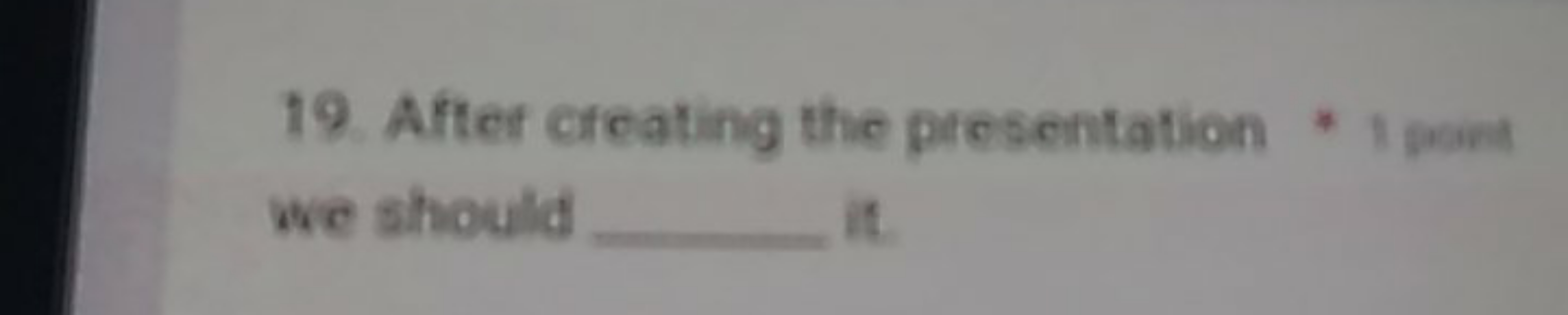 19. After creating the presentation * 1 roint □ we should  it.