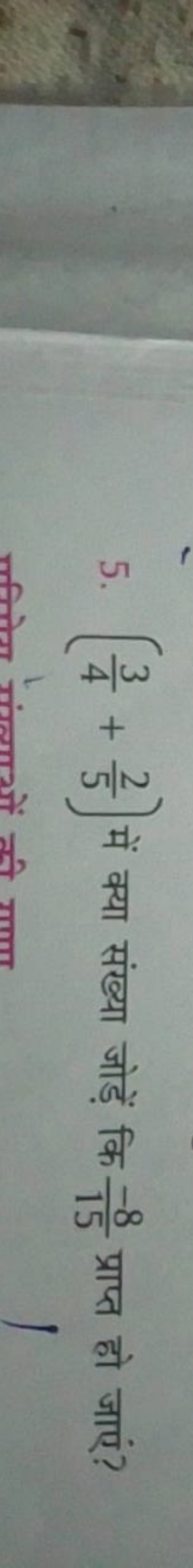 5. (43​+52​) में क्या संख्या जोड़ें कि 15−8​ प्राप्त हो जाएं?