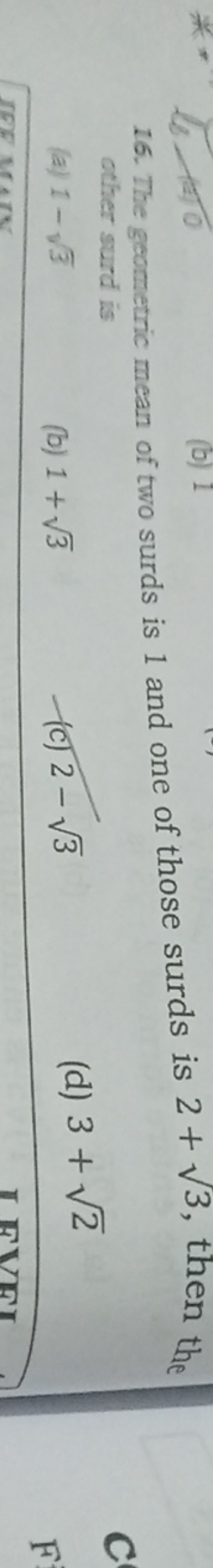 16. The geometric mean of two surds is 1 and one of those surds is 2+3