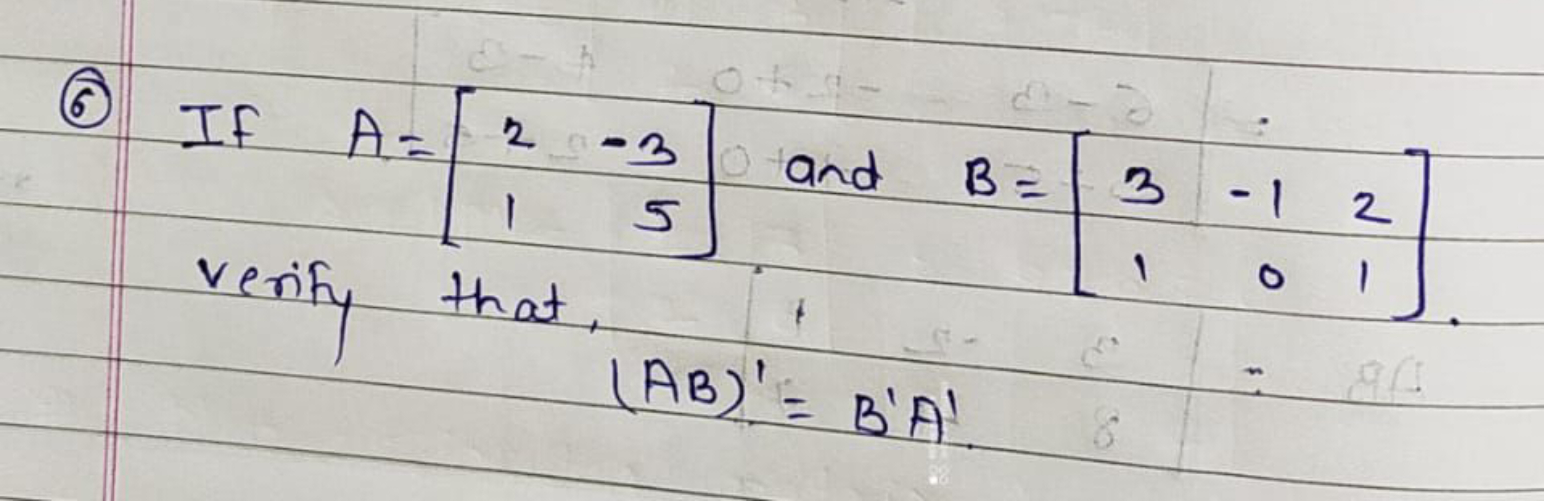 6
IF A= 2-3
-30 and
and B = 3-12
15
verify that
(AB)'= B'A'. 8
1
0
1
A