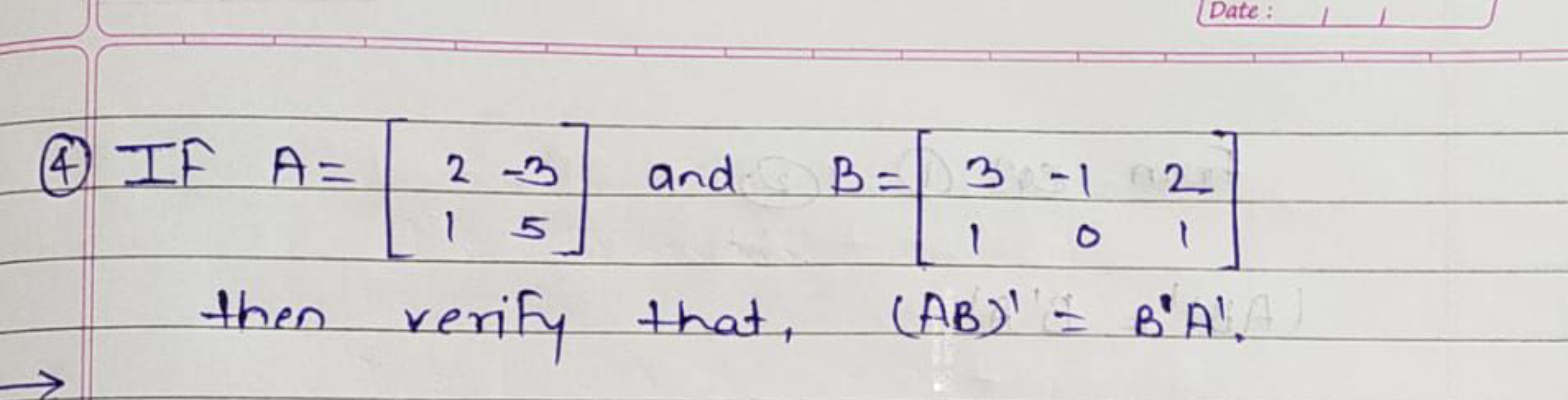 ④ IF A= 2-3
and B = 3-12
15
101
Date:
then verify that, (AB)" = B'A')