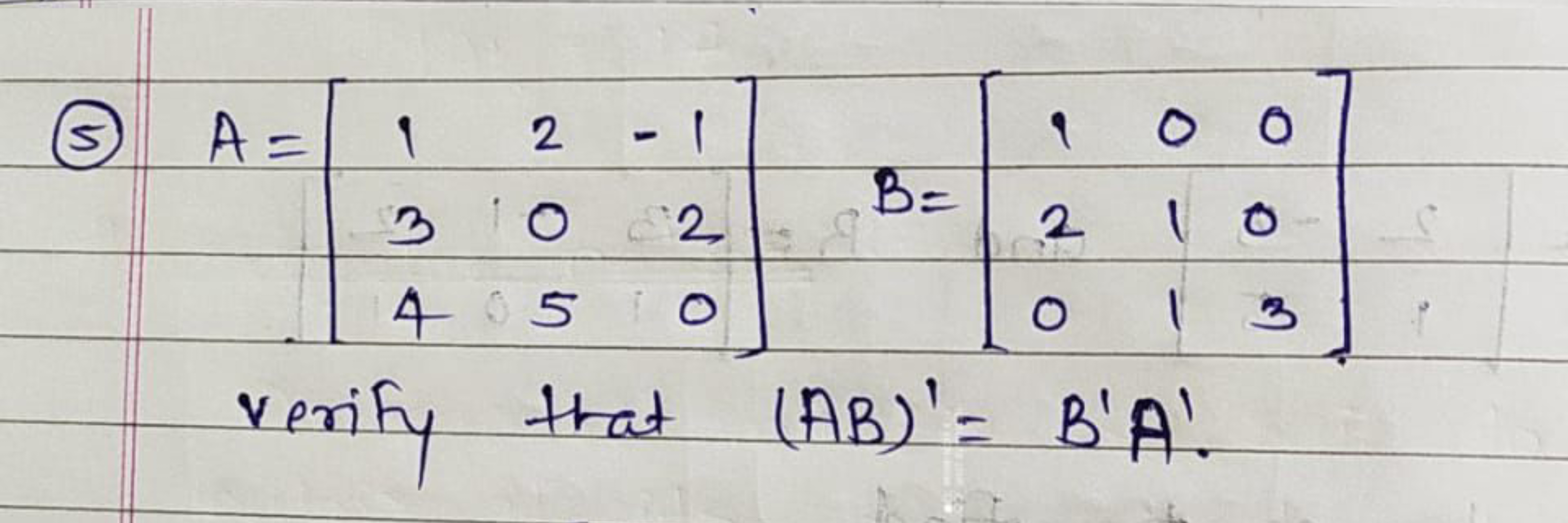 (5) A=⎣⎡​134​205​−120​⎦⎤​B=⎣⎡​120​011​003​⎦⎤​ verify that (AB)′=B′A′.