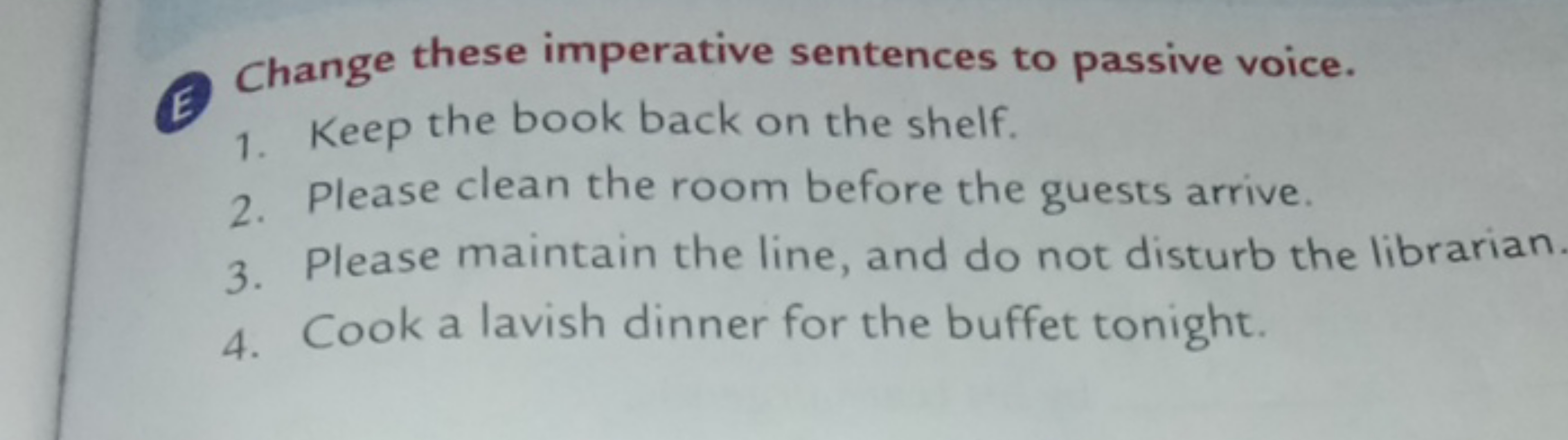 E Change these imperative sentences to passive voice.
1. Keep the book