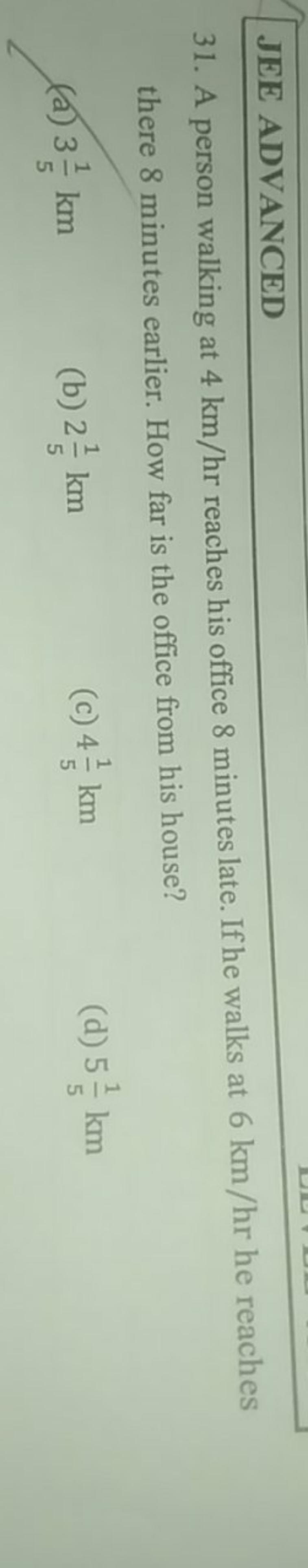 JEE ADVANCED
31. A person walking at 4 km/hr reaches his office 8 minu