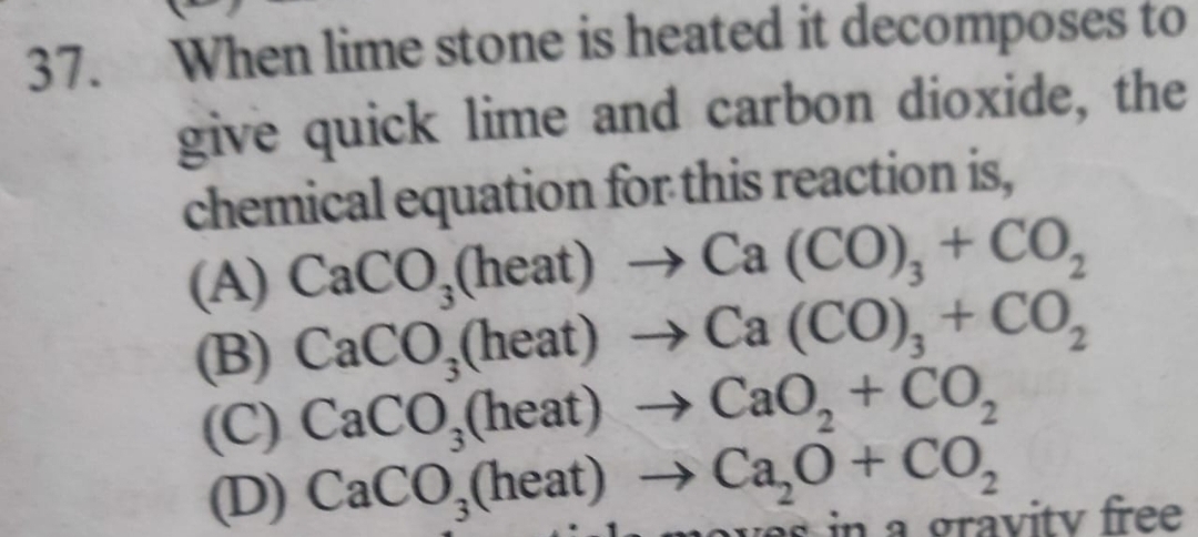 37. When lime stone is heated it decomposes to give quick lime and car