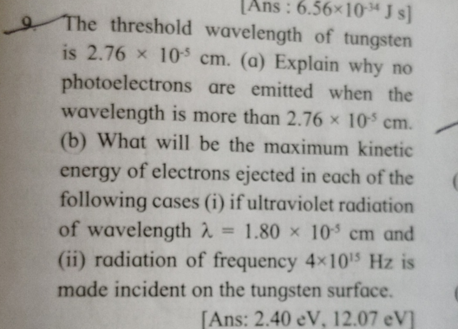 [Ans : 6.56×10−34Js ]
9. The threshold wavelength of tungsten is 2.76×