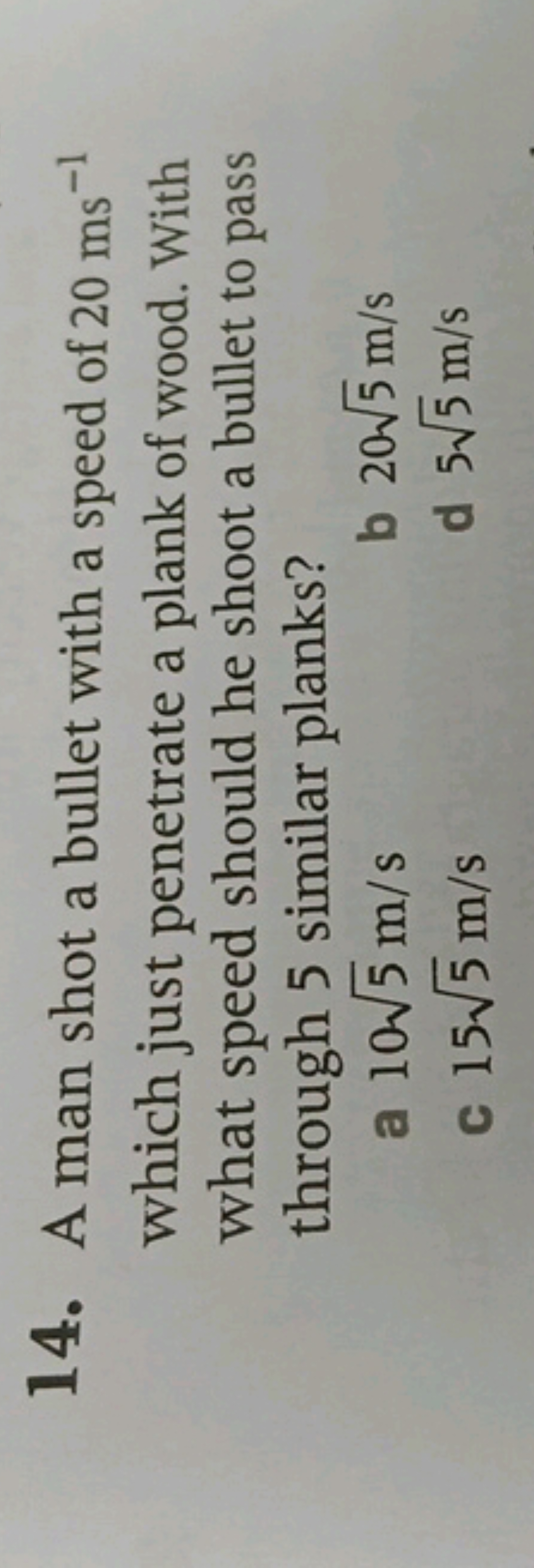 14. A man shot a bullet with a speed of 20 ms−1 which just penetrate a