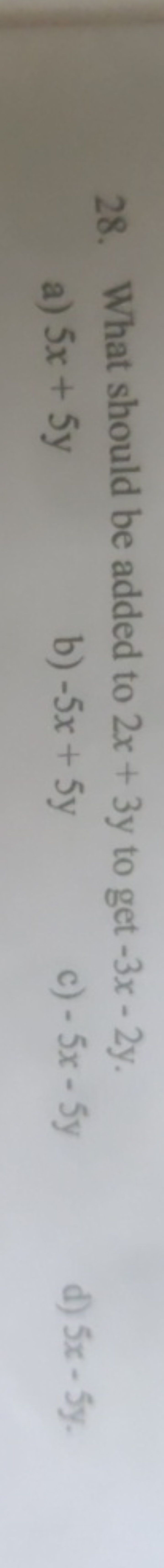 28. What should be added to 2x+3y to get −3x−2y.
a) 5x+5y
b) −5x+5y
c)