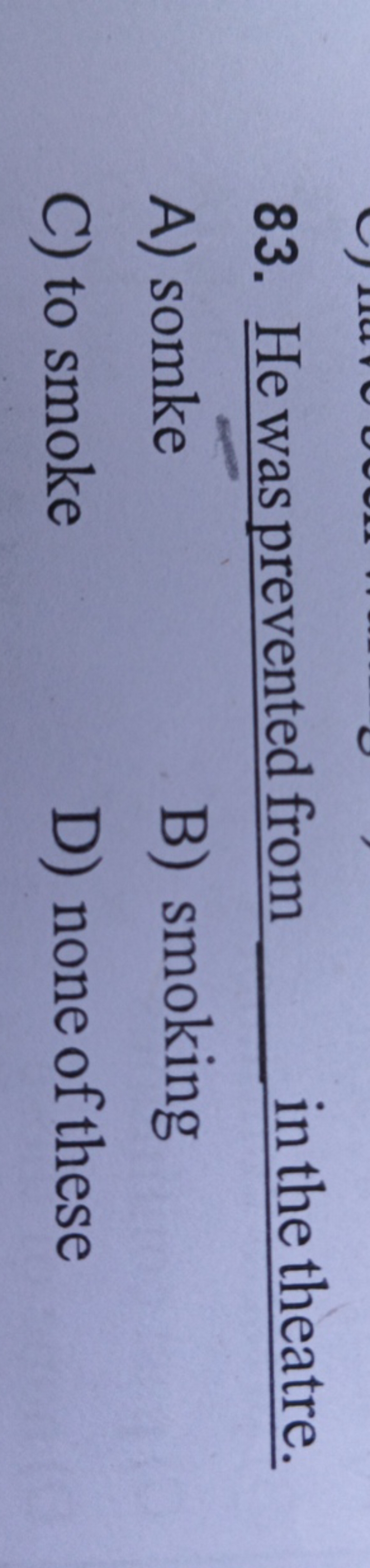 83. He was prevented from  in the theatre.
A) somke
B) smoking
C) to s