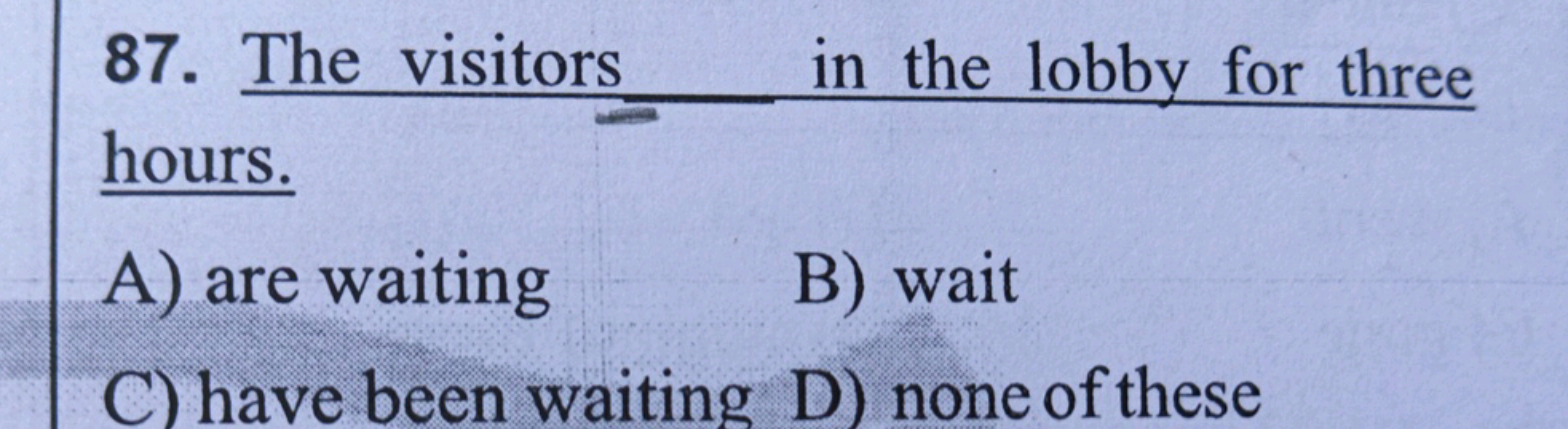 87. The visitors
in the lobby for three
hours.
A) are waiting
B) wait
