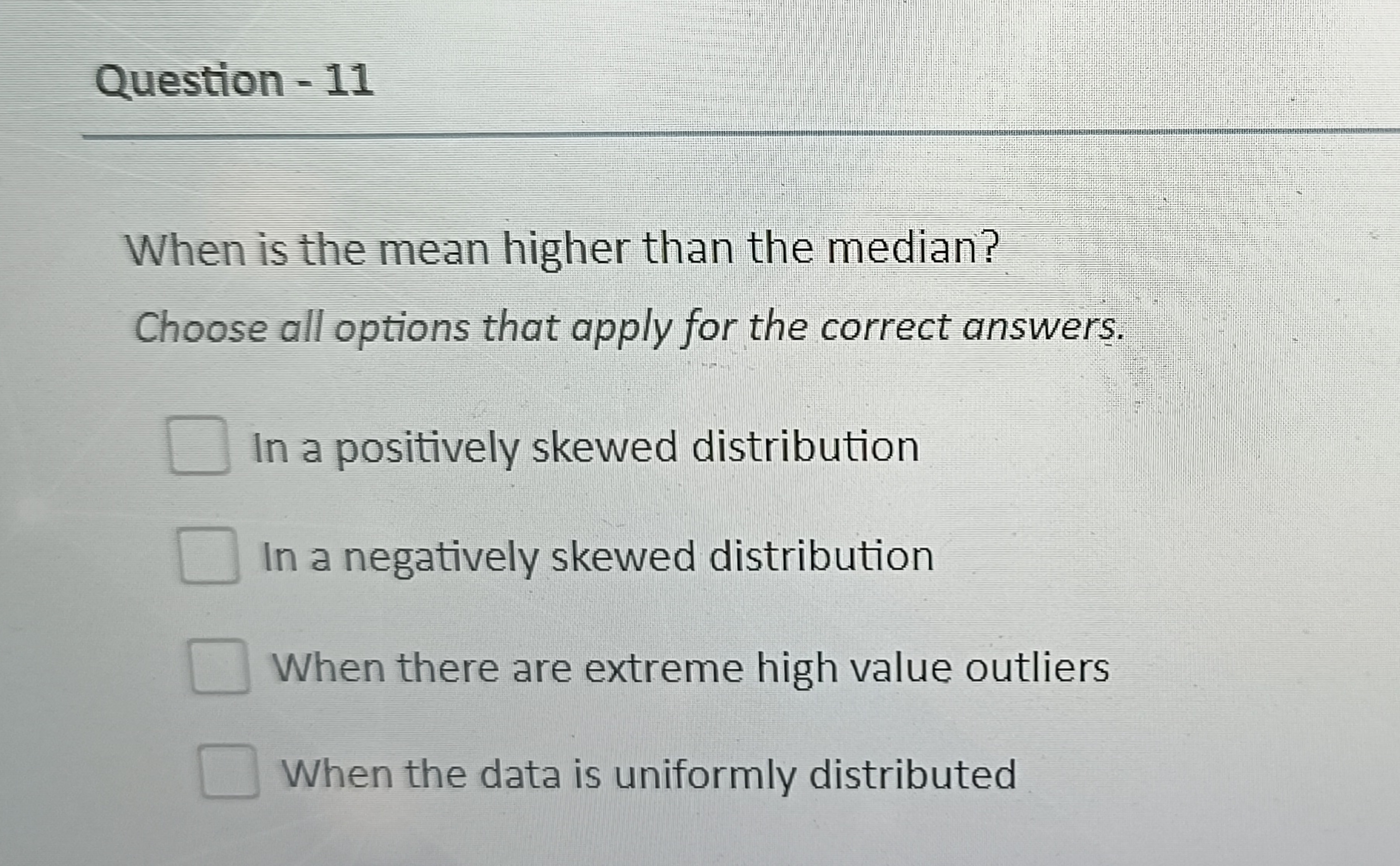 Question - 11

When is the mean higher than the median?
Choose all opt