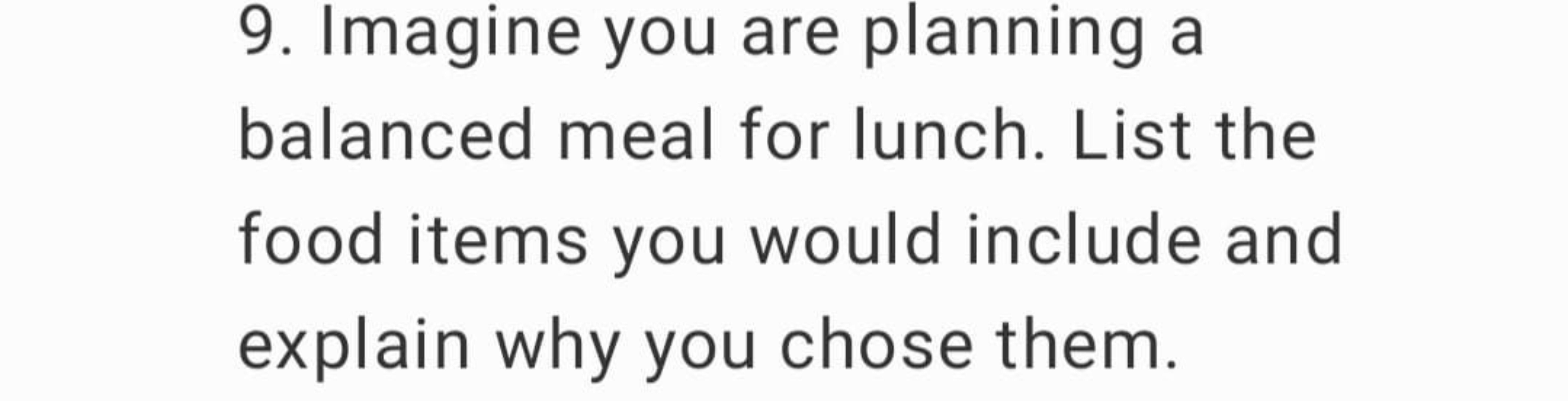 9. Imagine you are planning a balanced meal for lunch. List the food i