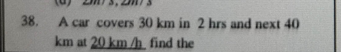 38. A car covers 30 km in 2 hrs and next 40 km at 20 km/h find the