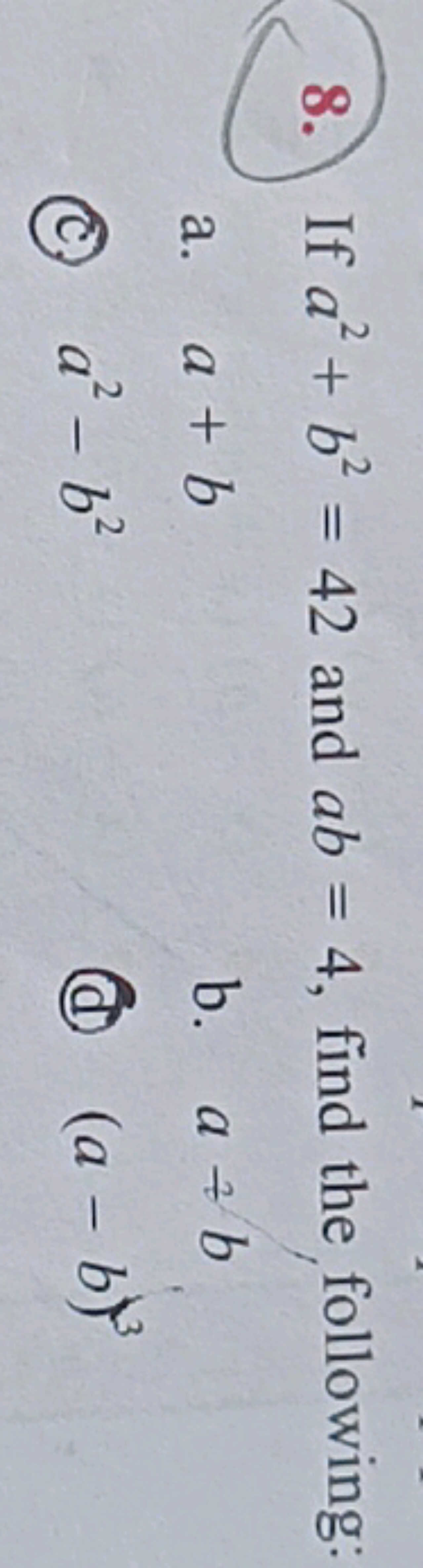 8. If a2+b2=42 and ab=4, find the following:
a. a+b
b. a=b
(C) a2−b2
