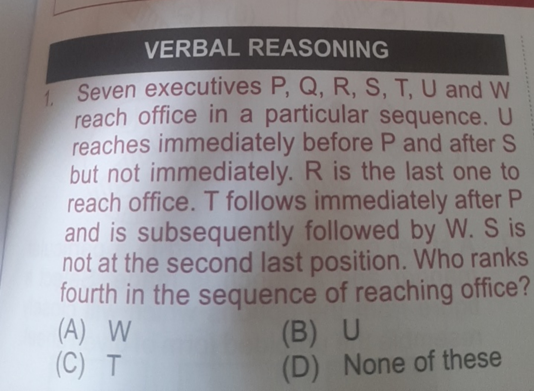 VERBAL REASONING
Seven executives P, Q, R, S, T, U and W reach office 