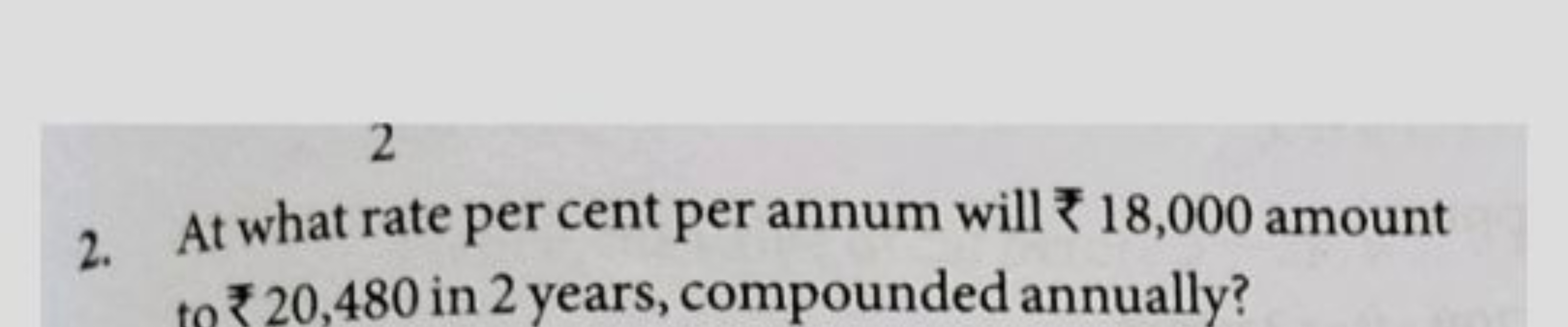 2. At what rate per cent per annum will ₹18,000 amount ₹ ₹20,480 in 2 