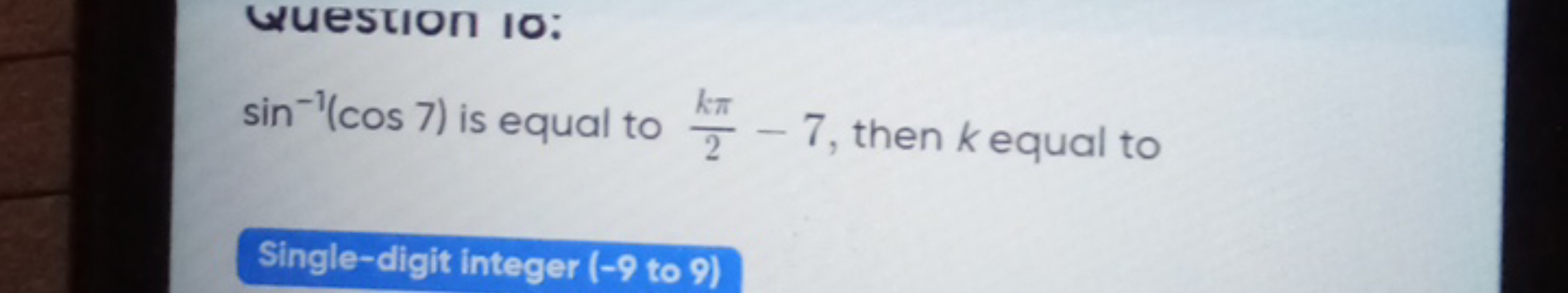 Wuestion io:
sin−1(cos7) is equal to 2kπ​−7, then k equal to

Single-d