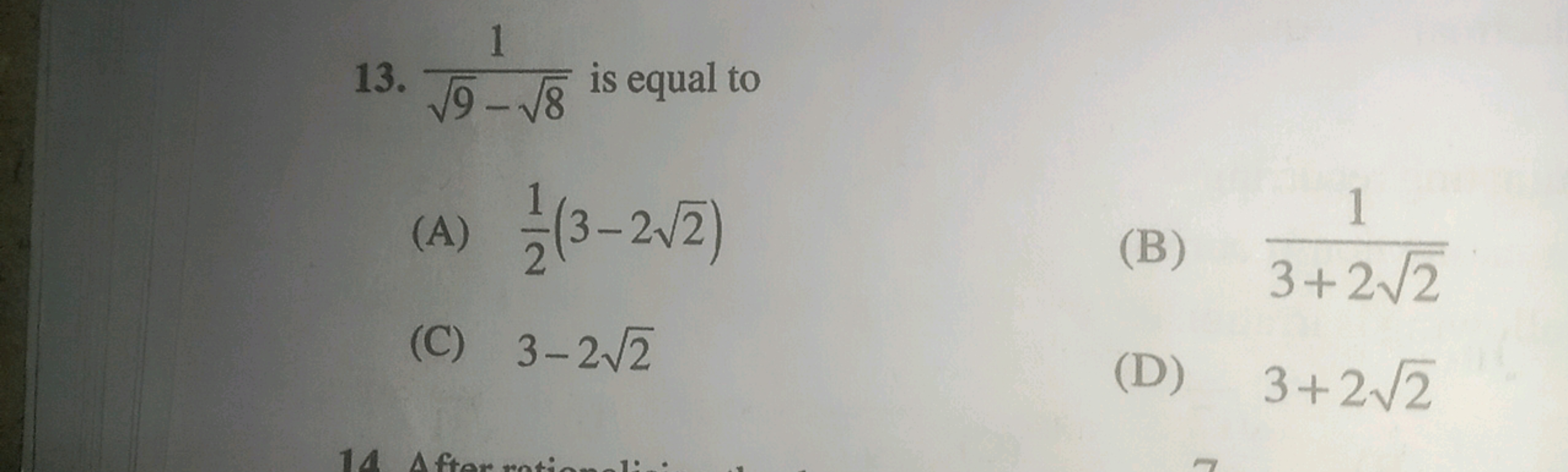 13. 9​−8​1​ is equal to
(A) 21​(3−22​)
(B) 3+22​1​
(C) 3−22​
(D) 3+22​