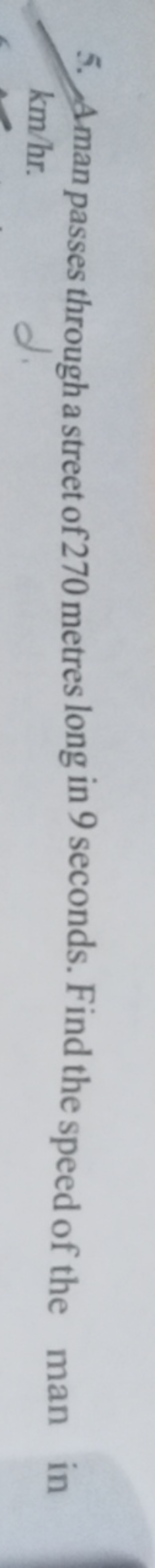 5. Aman passes through a street of 270 metres long in 9 seconds. Find 