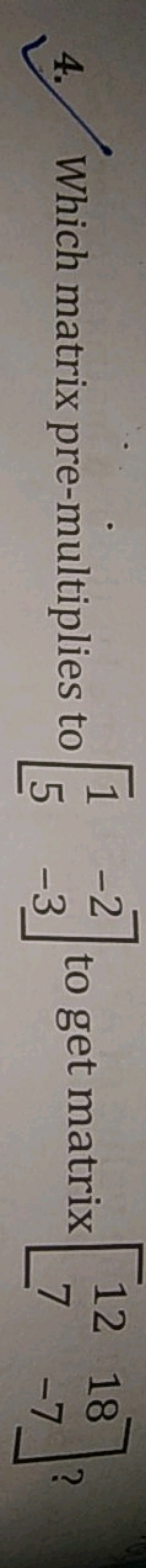 4. Which matrix pre-multiplies to [15​−2−3​] to get matrix [127​18−7​]