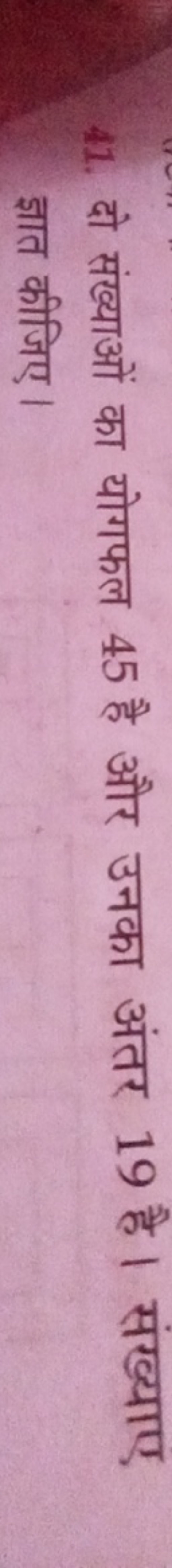 41. दो संख्याओं का योगफल 45 है और उनका अंतर 19 है। संख्याए ज्ञात कीजिए