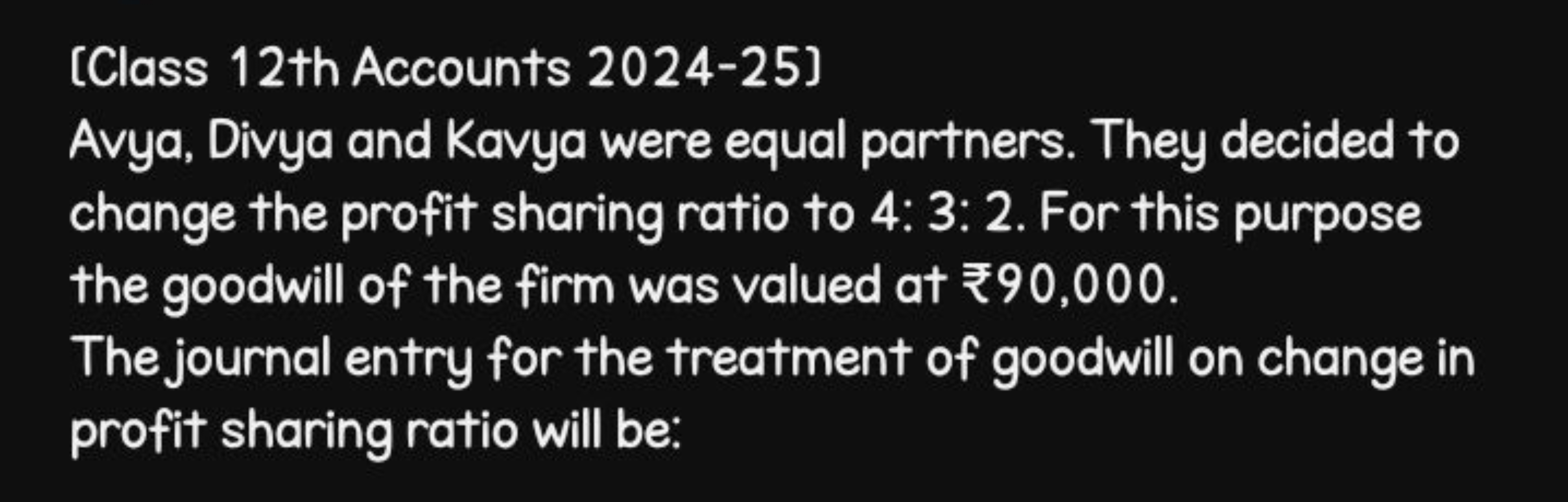 [Class 12th Accounts 2024-25]
Avya, Divya and Kavya were equal partner