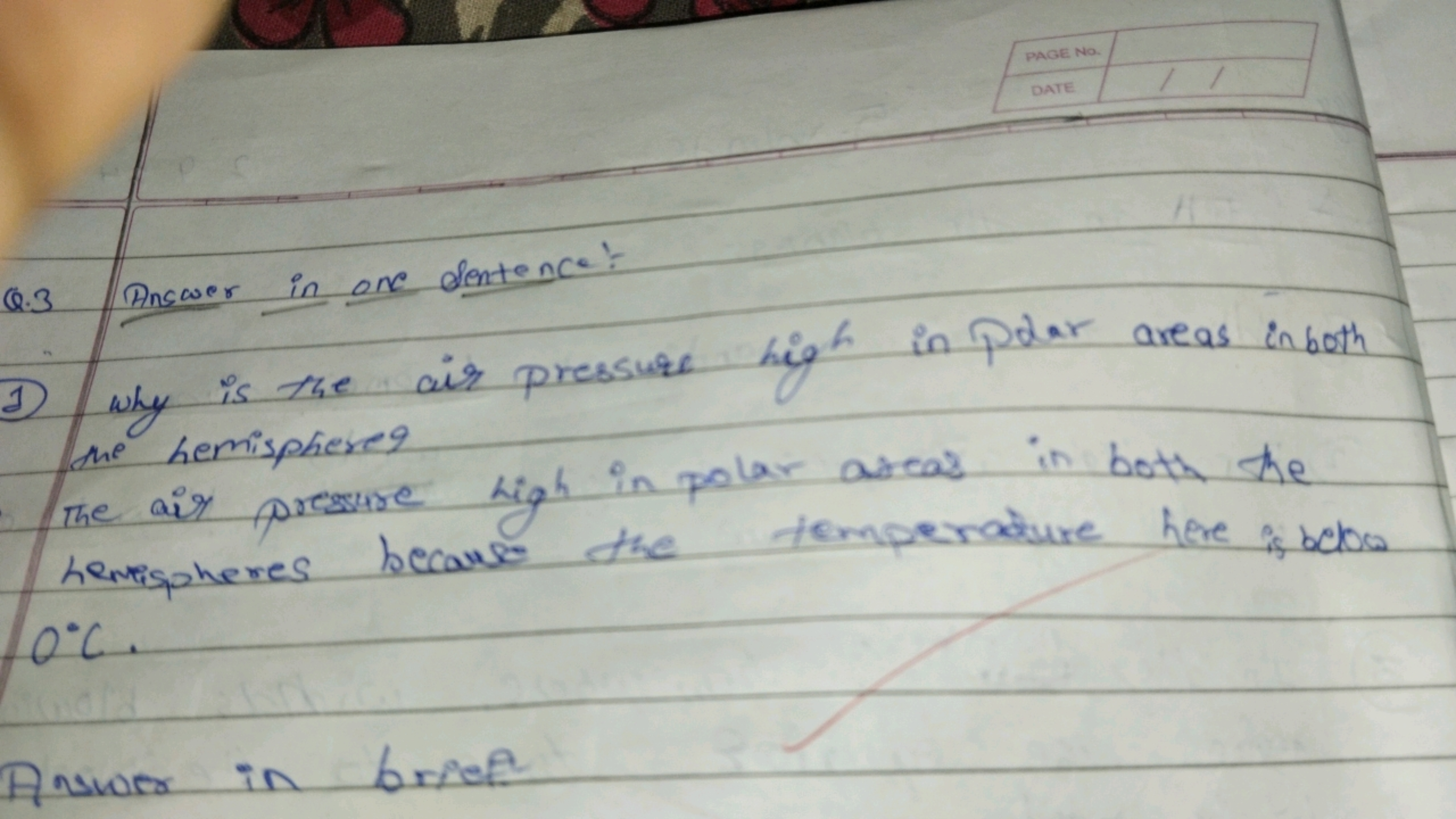 PAGE
DATE
Q. 3 Answer in one sentence:-
d) Why is the air pressure hig