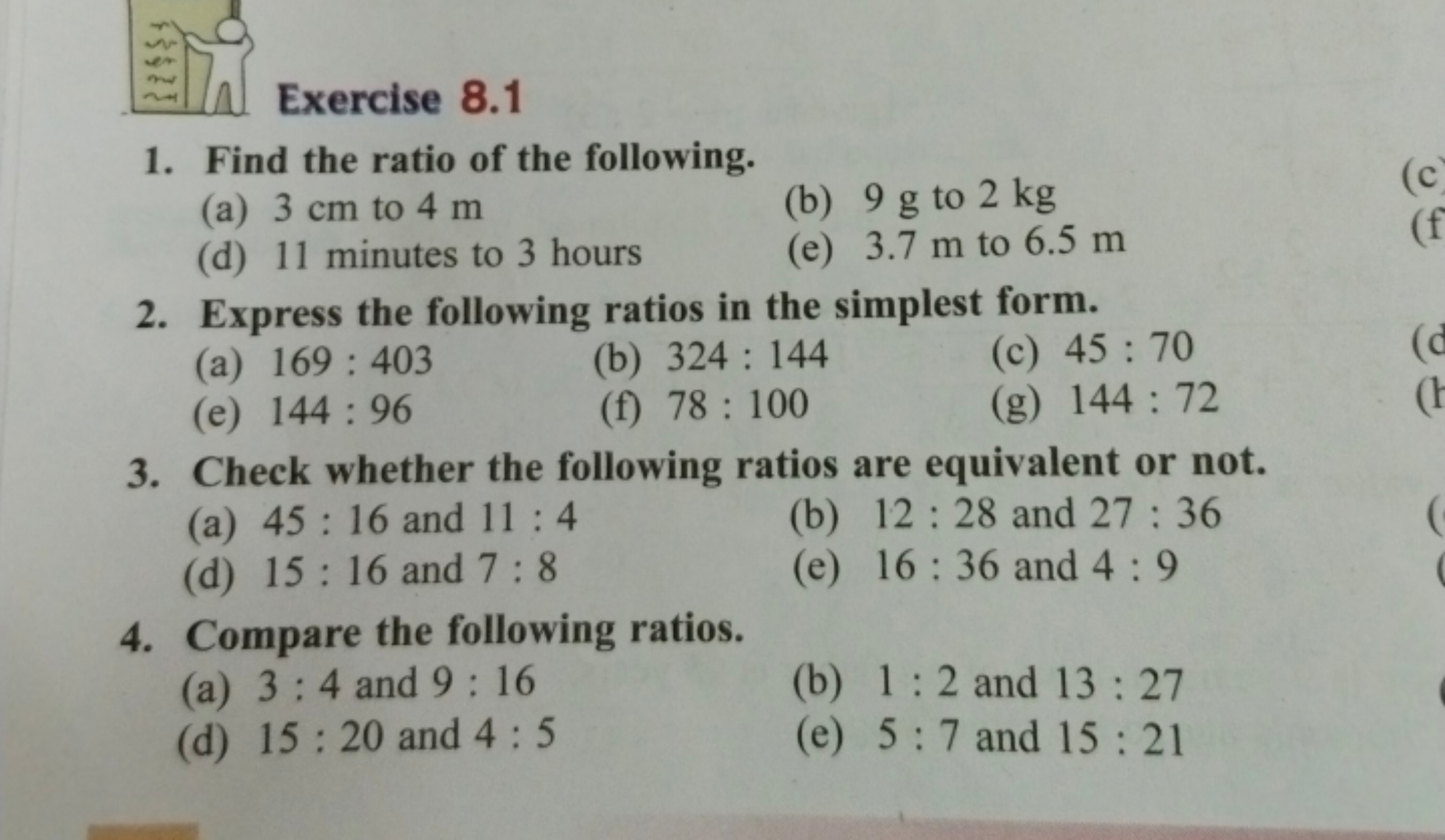 Exercise 8.1
1. Find the ratio of the following.
(a) 3 cm to 4 m
(b) 9