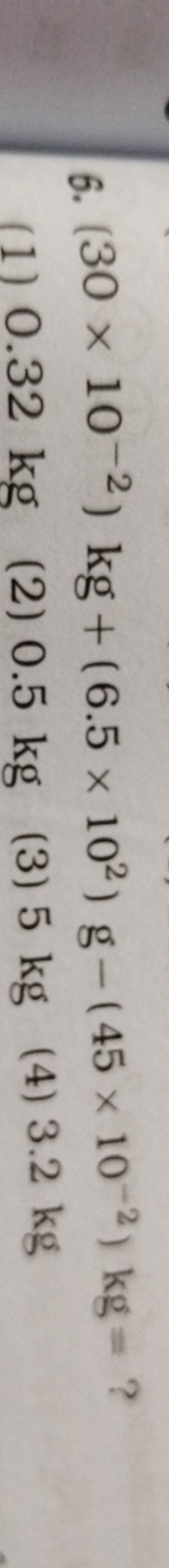 6. (30×10−2)kg+(6.5×102)g−(45×10−2)kg= ?
(1) 0.32
(2) 0.5 kg
(3) 5 kg
