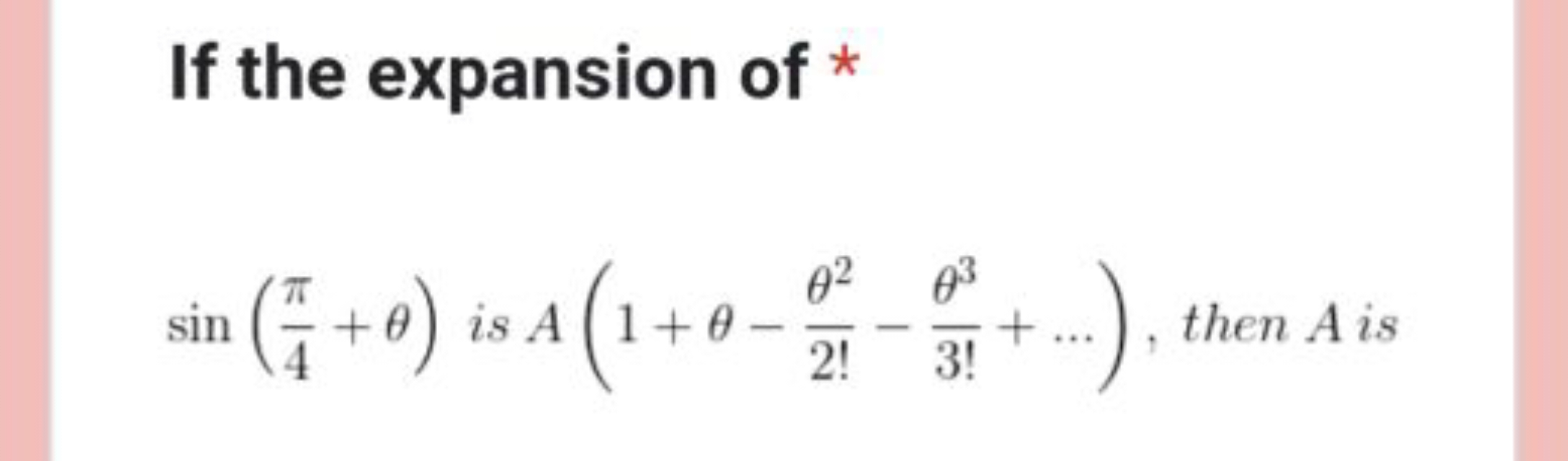 If the expansion of * sin(4π​+θ) is A(1+θ−2!θ2​−3!θ3​+…), then A is