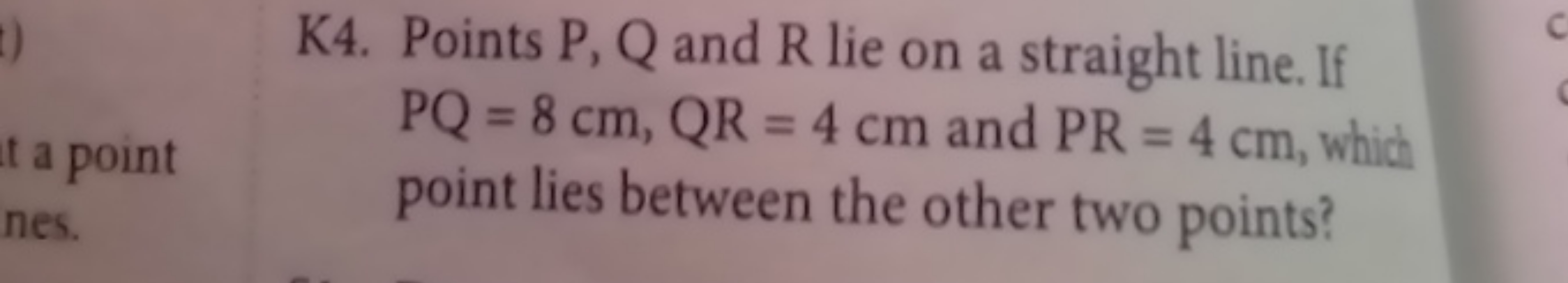 K4. Points P,Q and R lie on a straight line. If PQ=8 cm,QR=4 cm and PR