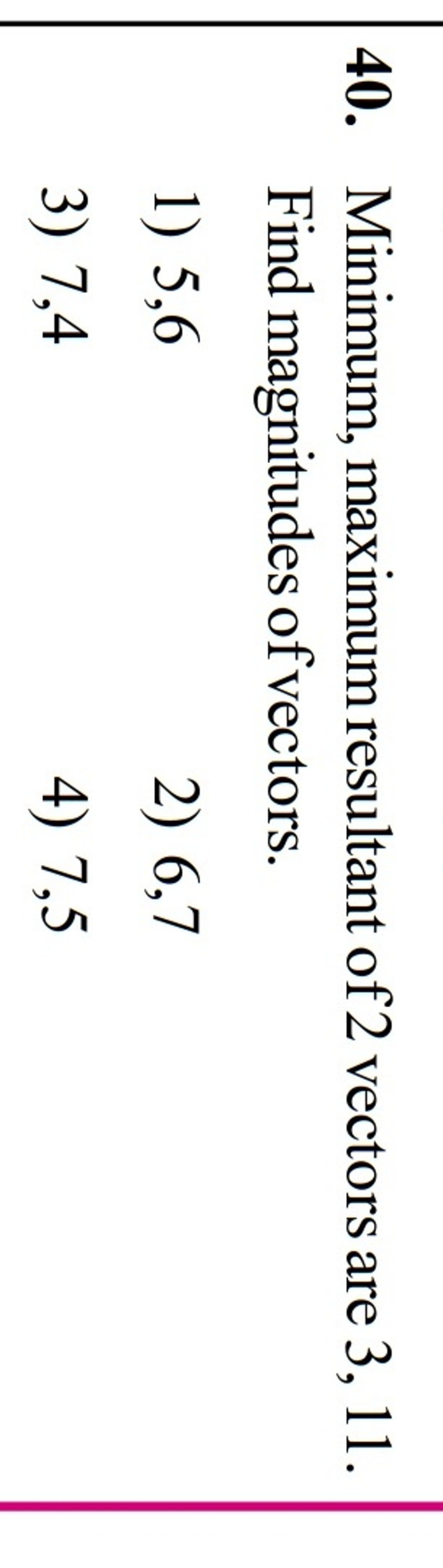 40. Minimum, maximum resultant of 2 vectors are 3,11 . Find magnitudes