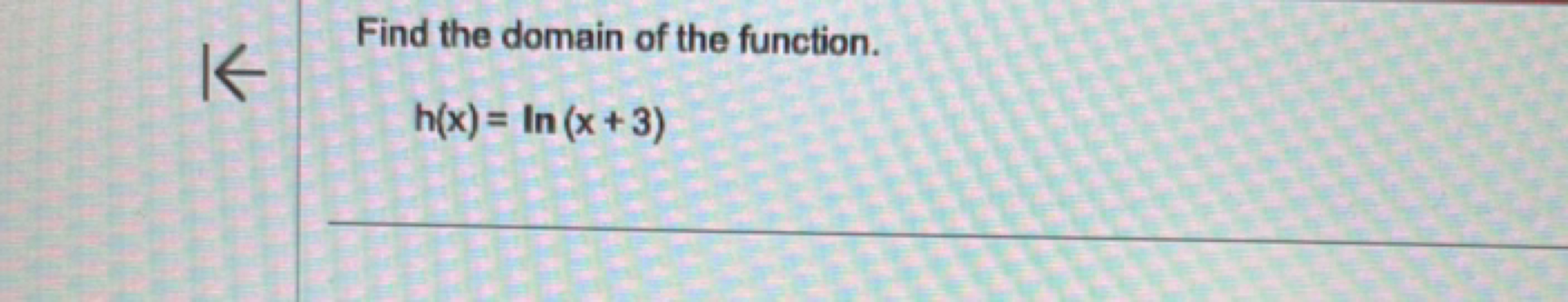 Find the domain of the function.
h(x)=ln(x+3)