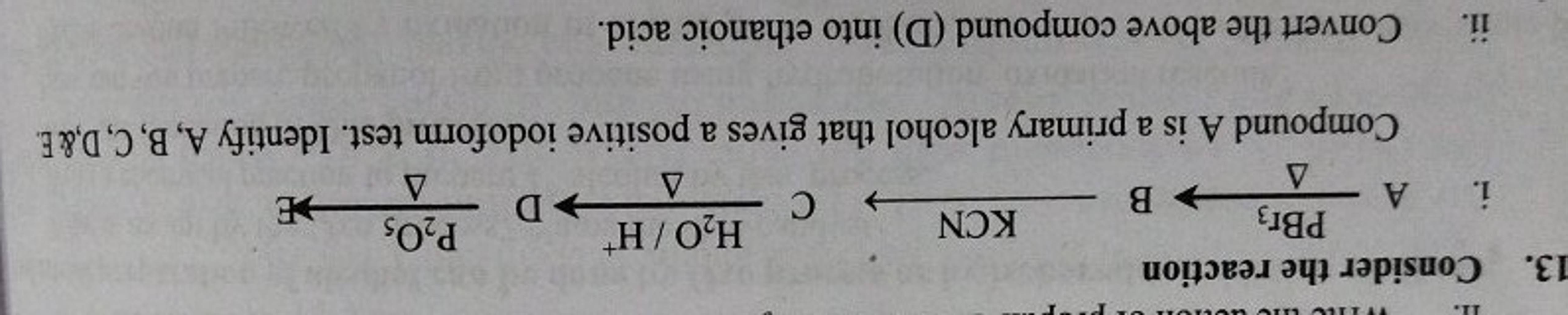 11.
13. Consider the reaction
i. A
PBг3
A
KCN
B
C
H₂O/H+ D
P2O5
A D
E
