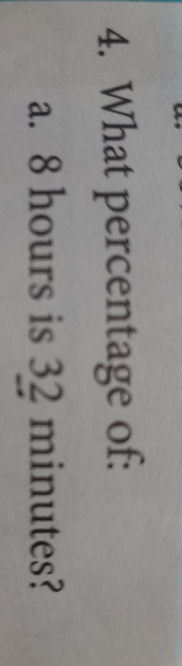 4. What percentage of:
a. 8 hours is 32 minutes?