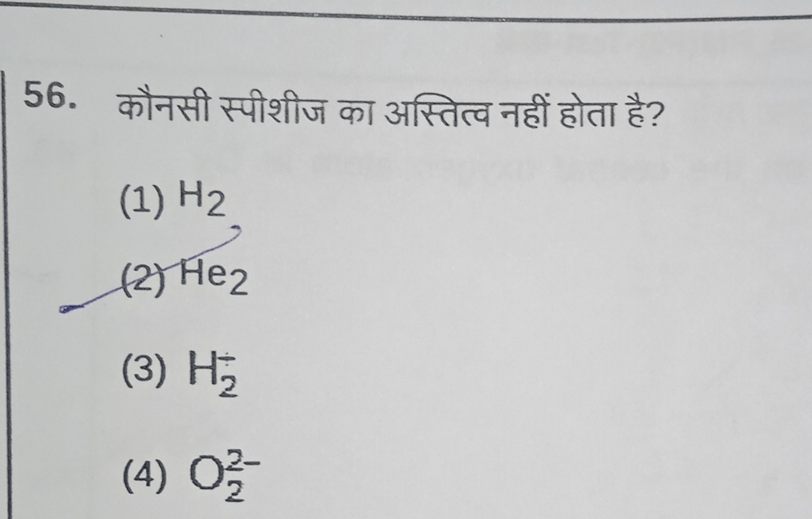 56. कौनसी स्पीशीज का अस्तित्व नहीं होता है?
(1) H2​
(2) He2​
(3) H2+​
