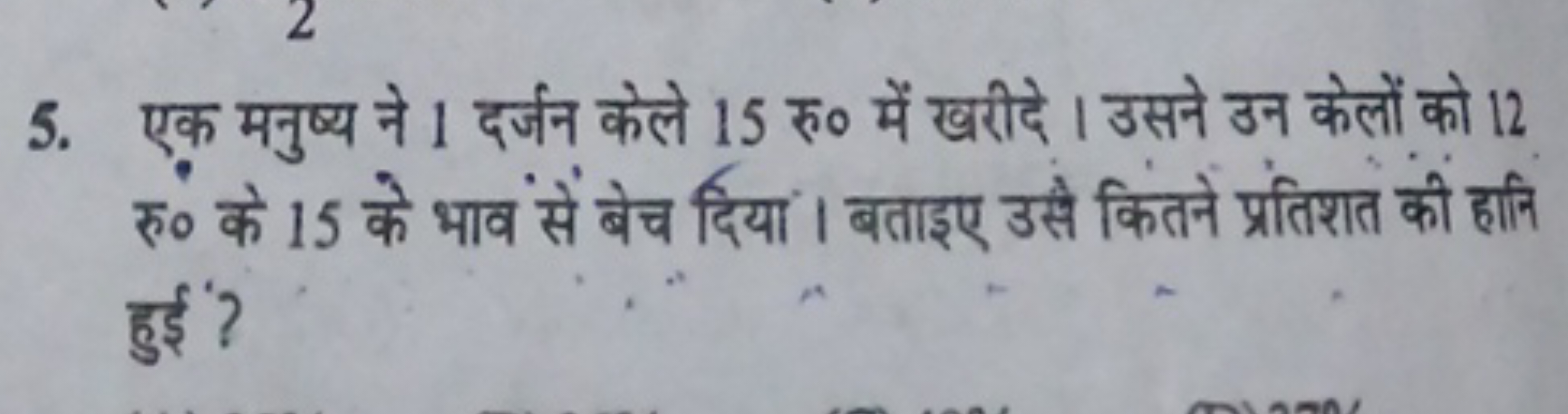 5. एक मनुष्य ने 1 दर्जन केले 15 रु० में खरीदे। उसने उन केलों को 12 रु०