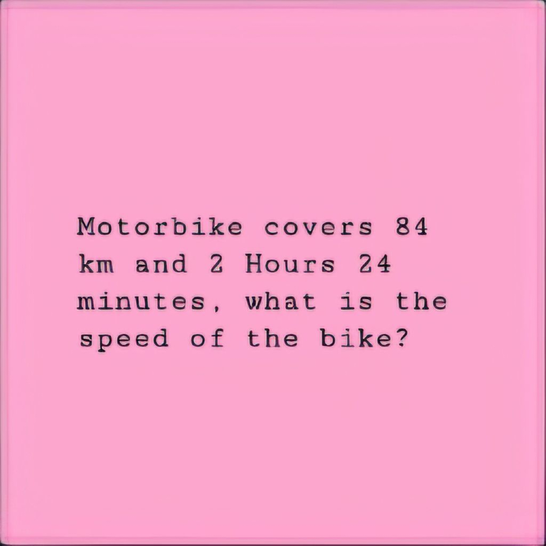 Motorbike covers 84
km and 2 Hours 24
minutes, what is the speed of th