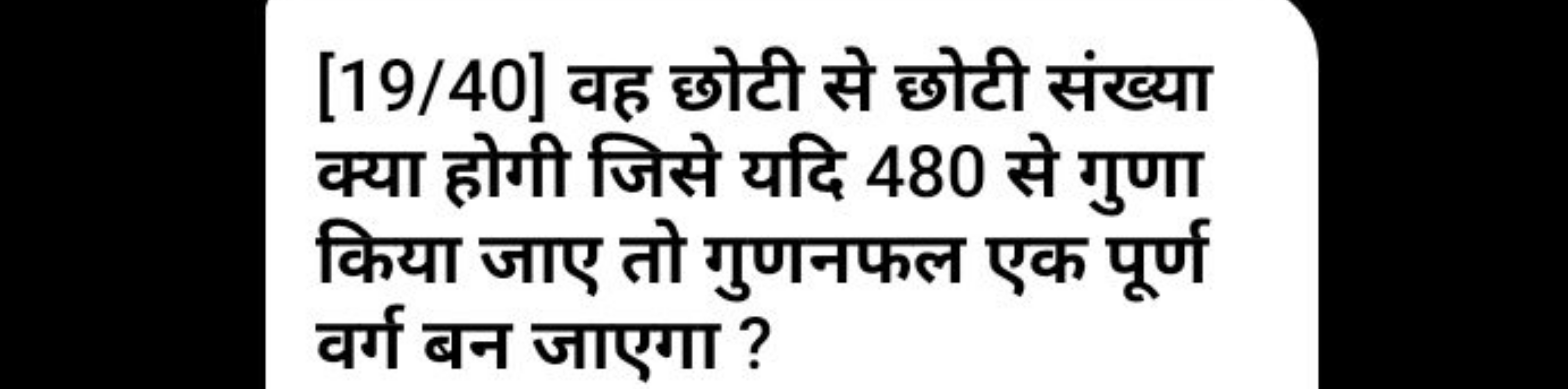 [19/40] वह छोटी से छोटी संख्या क्या होगी जिसे यदि 480 से गुणा किया जाए