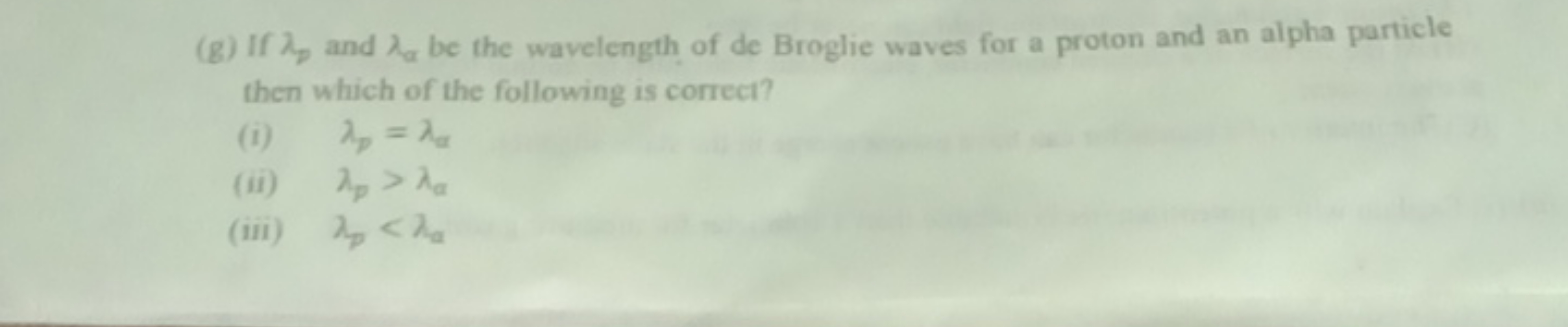 (g) If λp​ and λα​ be the wavelength of de Broglie waves for a proton 