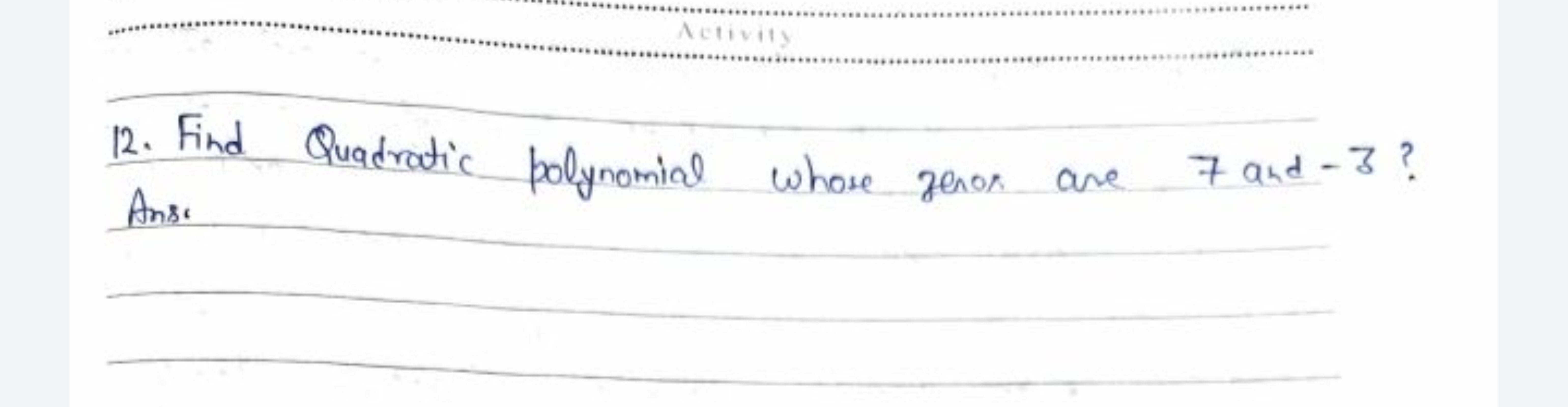 12. Find Quadratic polynomial whose zeros are 7 and -3 ? Ans.