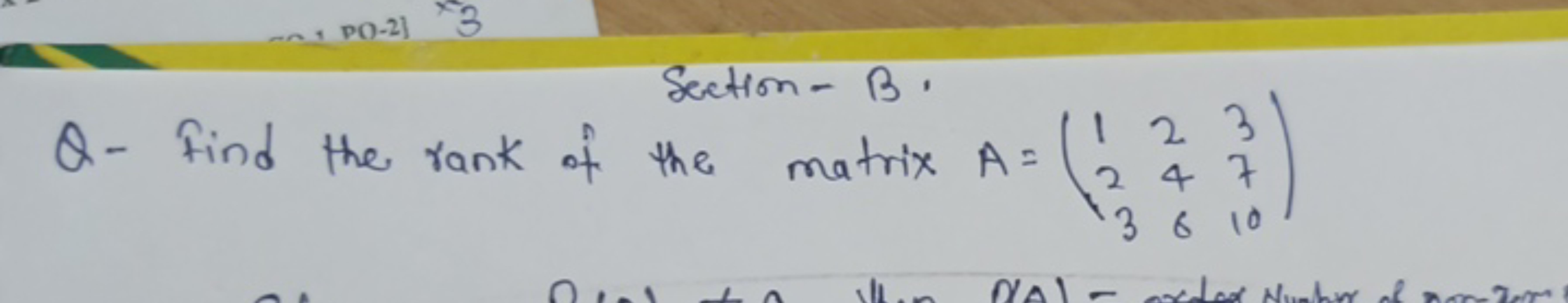 Section- B.
Q - Find the rank of the matrix A=⎝⎛​123​246​3710​⎠⎞​