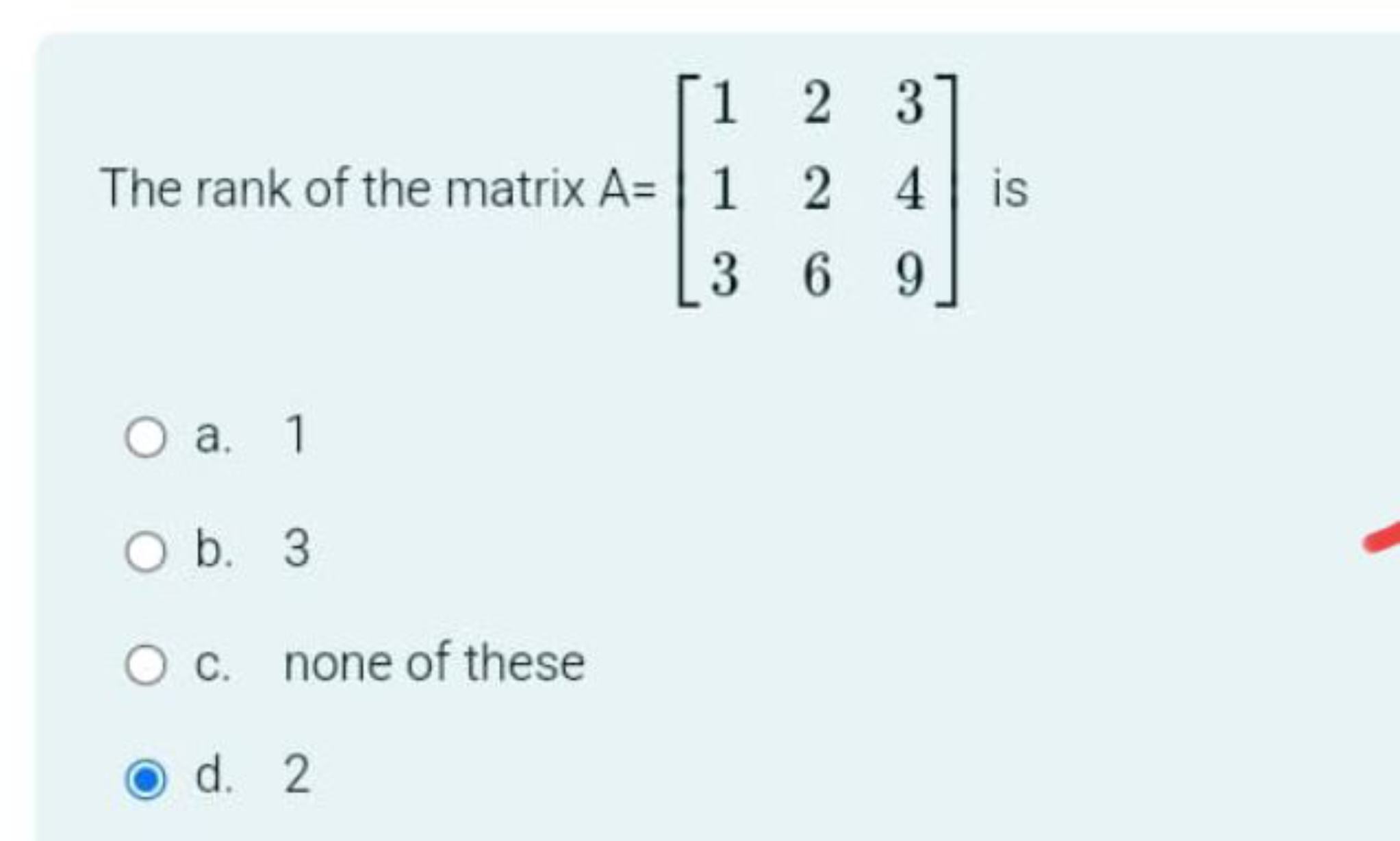 The rank of the matrix A=⎣⎡​113​226​349​⎦⎤​ is
a. 1
b. 3
c. none of th