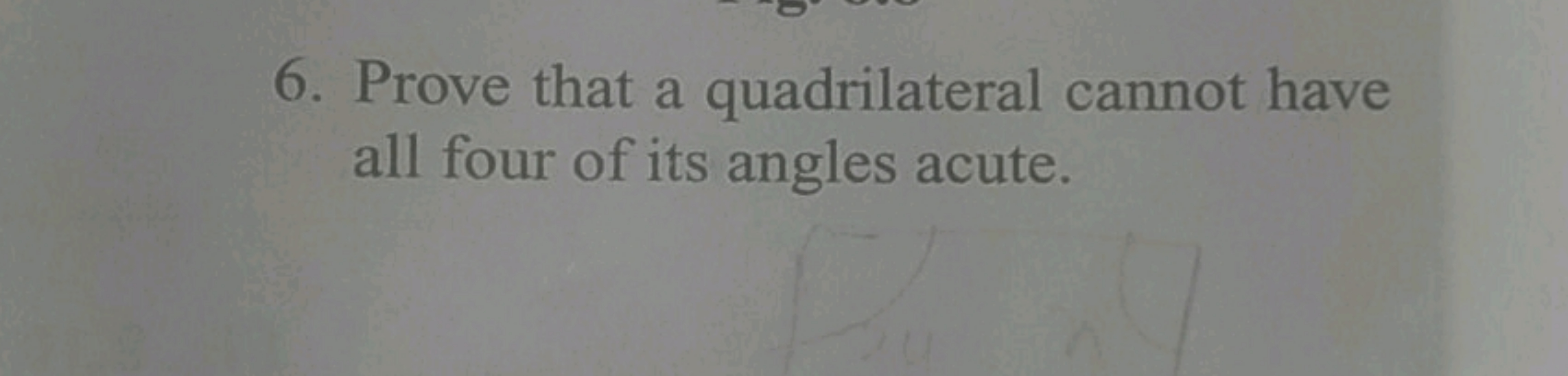 6. Prove that a quadrilateral cannot have all four of its angles acute