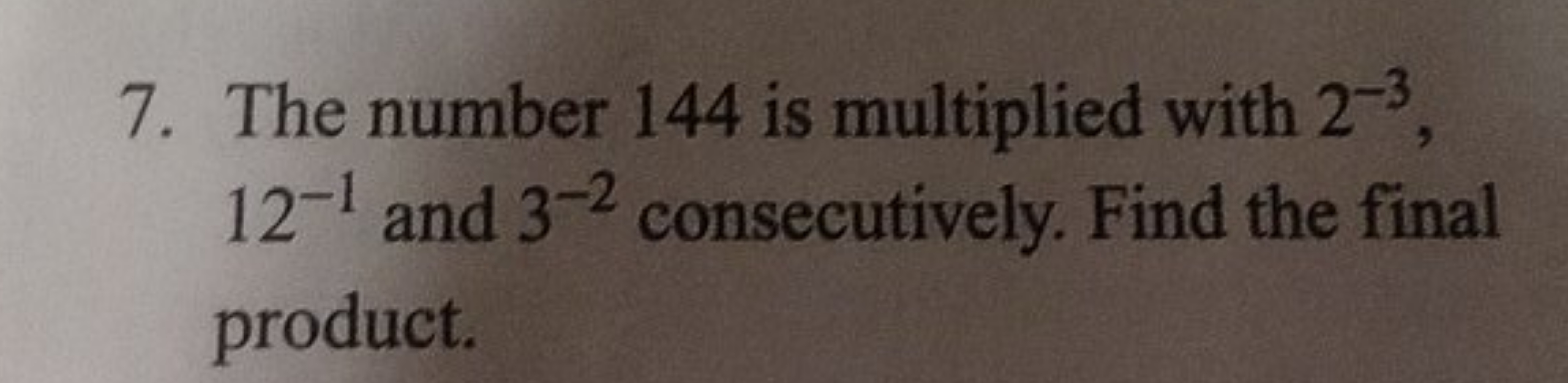 7. The number 144 is multiplied with 2−3, 12−1 and 3−2 consecutively. 