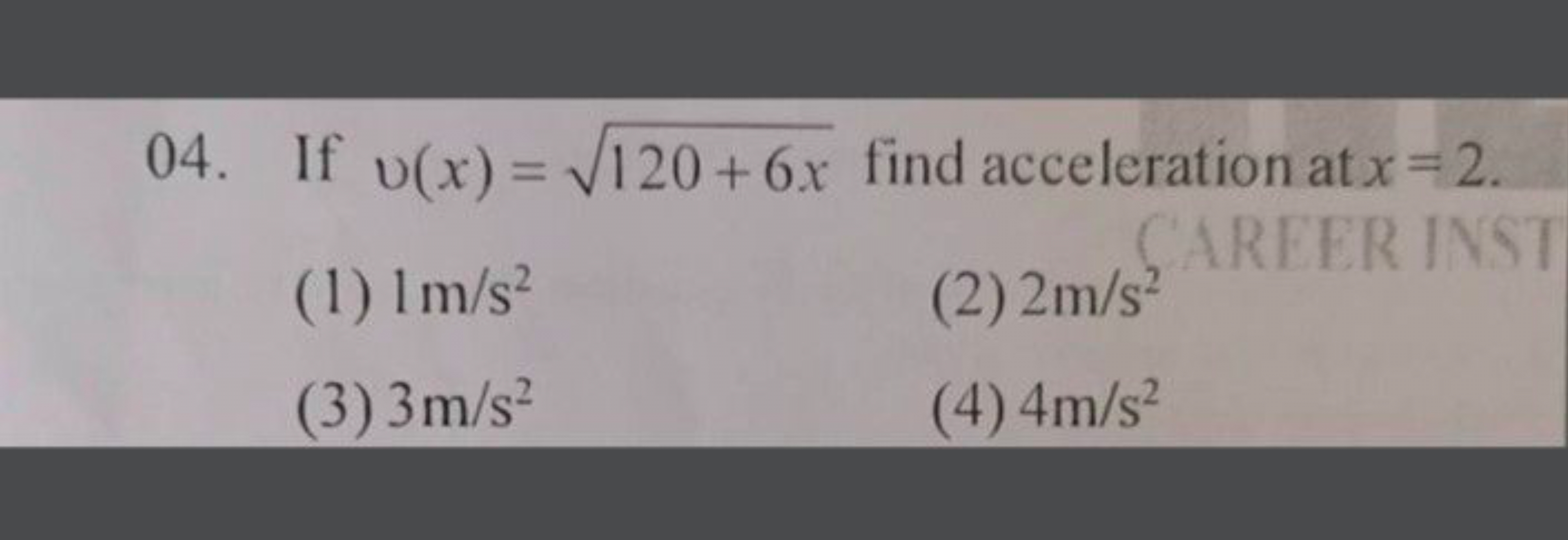 04. If v(x)=120+6x​ find acceleration at x=2.
(1) 1 m/s2
(2) 2 m/s2
(3