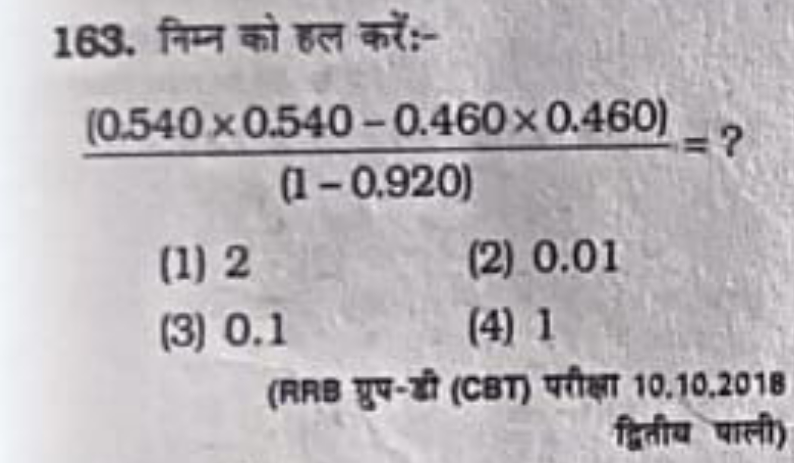 163. निम्न को हल करें:-
(1−0.920)(0.540×0.540−0.460×0.460)​=?
(1) 2
(2