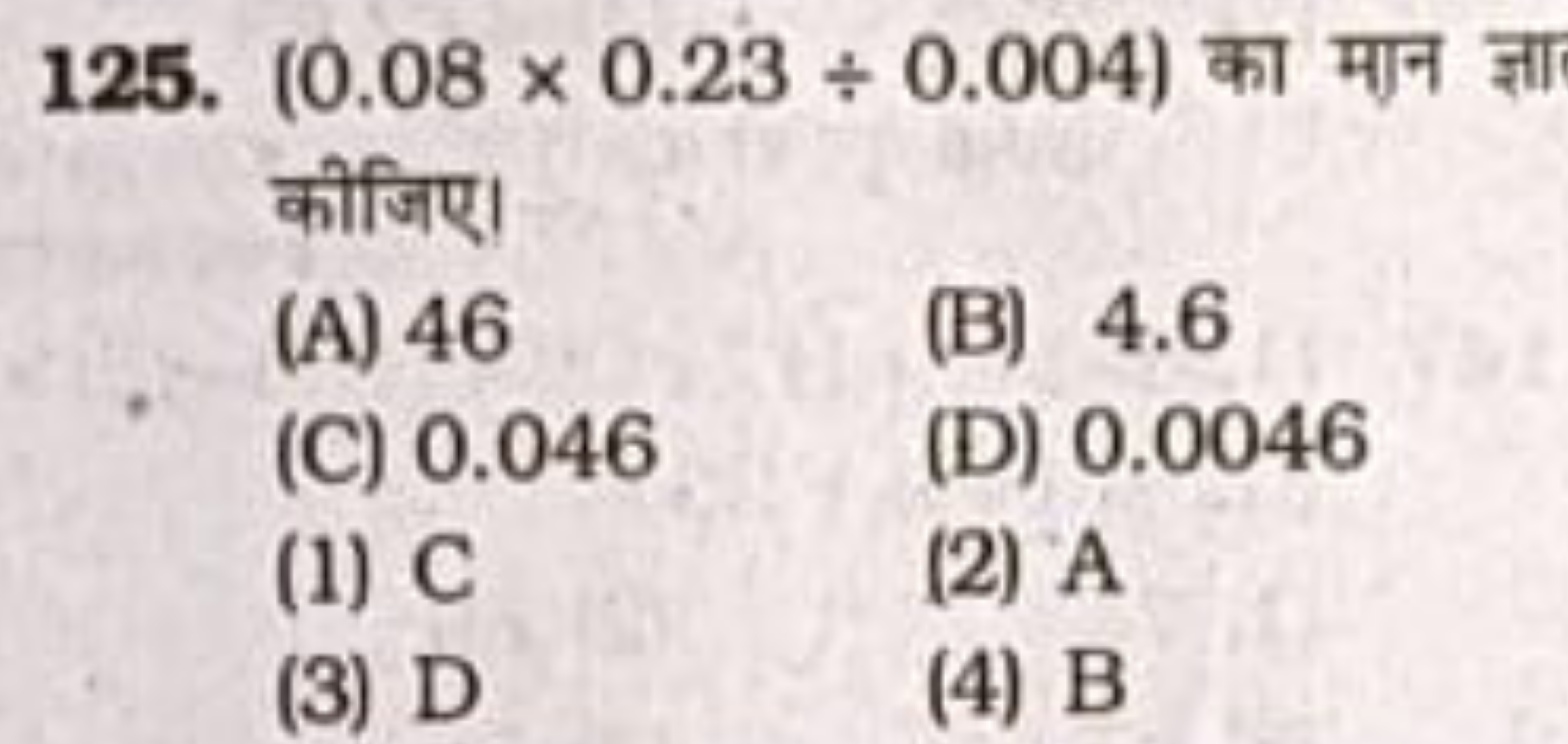 125. (0.08×0.23÷0.004) का मान ज्ञा कीजिए।
(A) 46
(B) 4.6
(C) 0.046
(D)