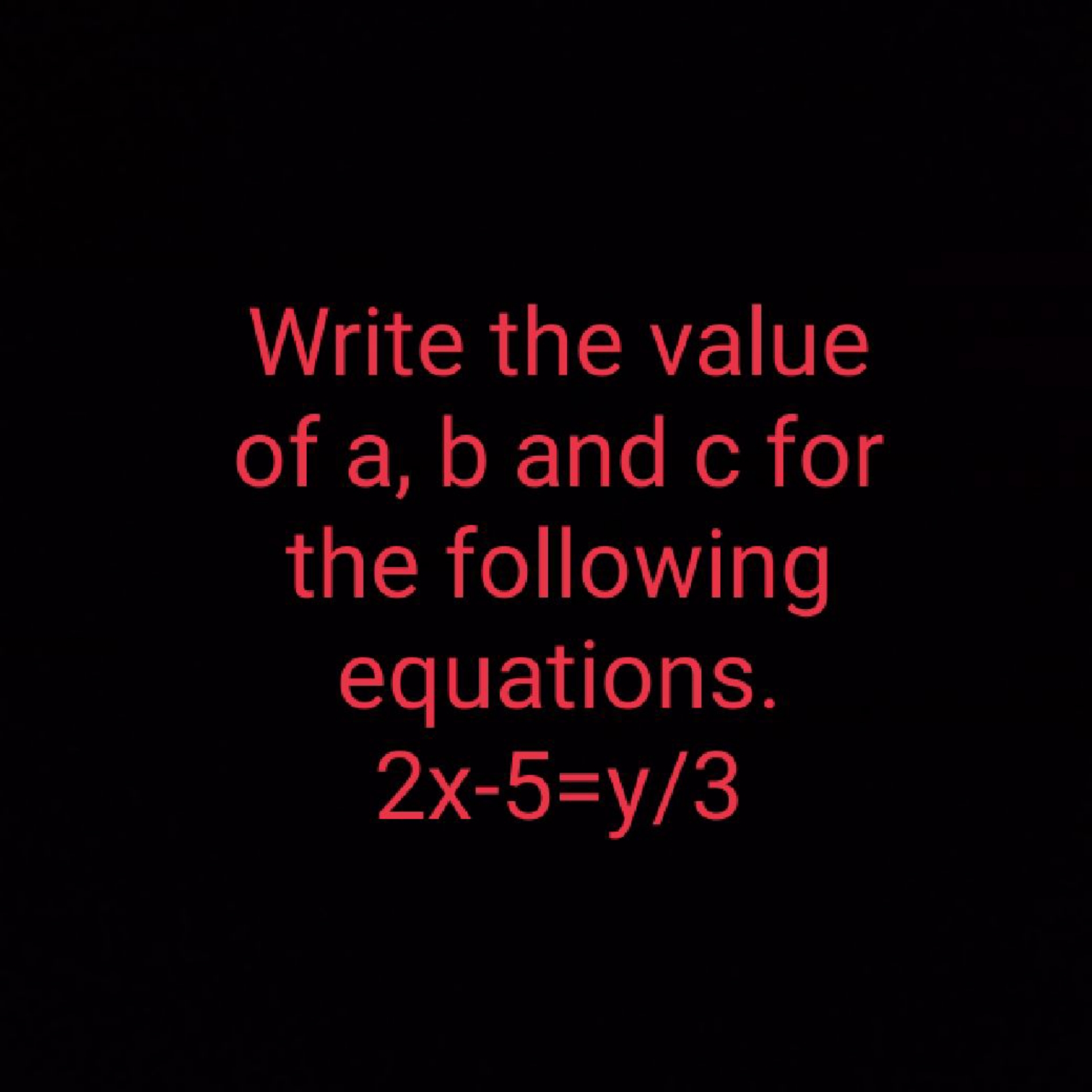 Write the value of a,b and c for the following equations.
2x−5=y/3