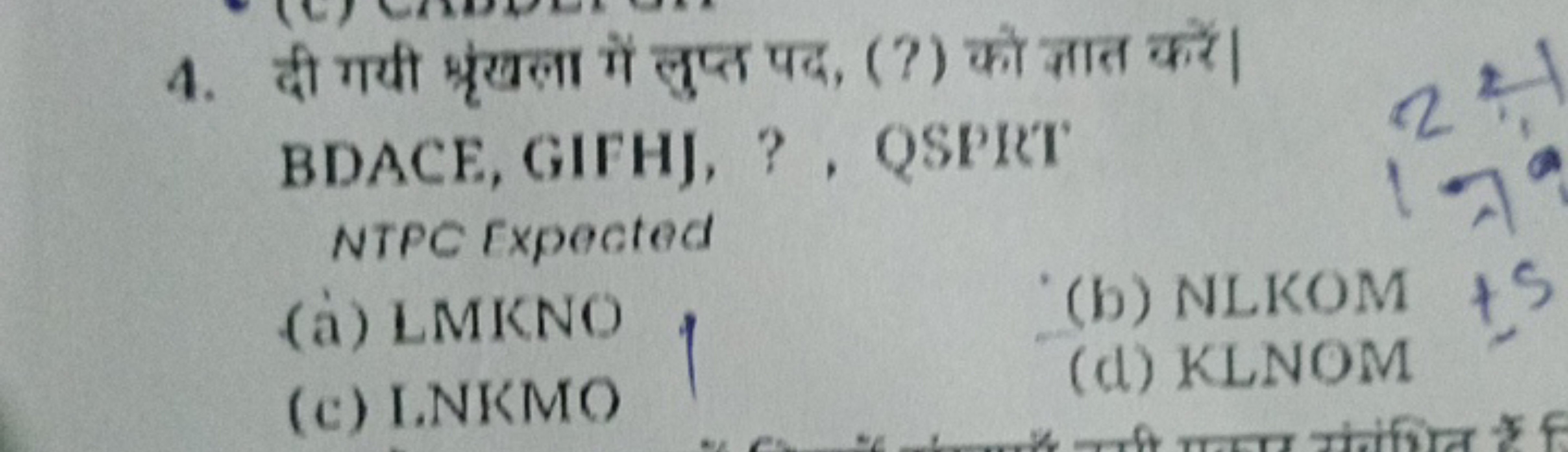 4. दी गयी भ्रृंखला में लुप्त पद, (?) को ज्ञात करें।

BDACE, GIFHJ, ? ,